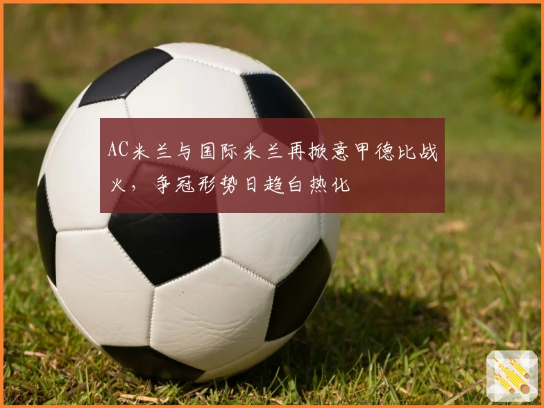 AC米兰与国际米兰再掀意甲德比战火，争冠形势日趋白热化