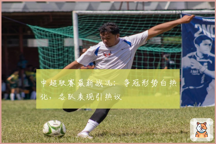 中超联赛最新战况：争冠形势白热化，各队表现引热议