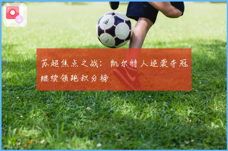 苏超焦点之战：凯尔特人逆袭夺冠继续领跑积分榜