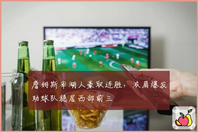 詹姆斯率湖人豪取连胜,浓眉爆发助球队稳居西部前三