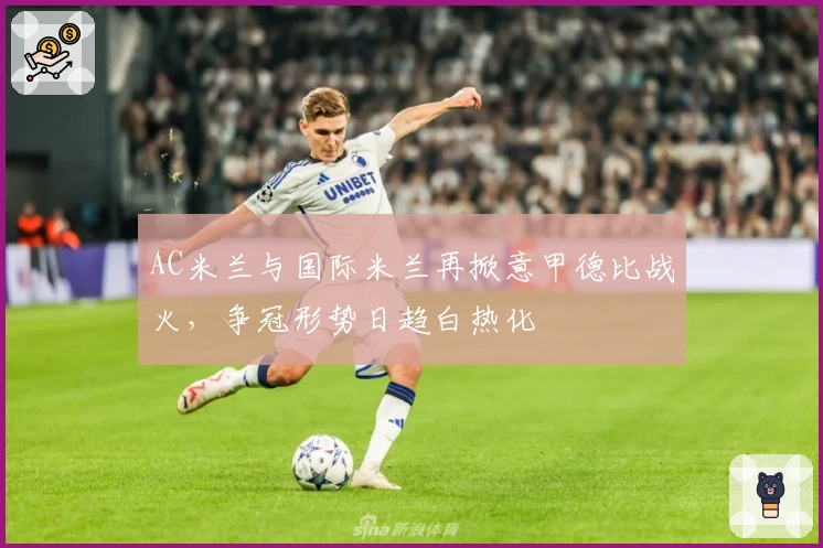 AC米兰与国际米兰再掀意甲德比战火，争冠形势日趋白热化