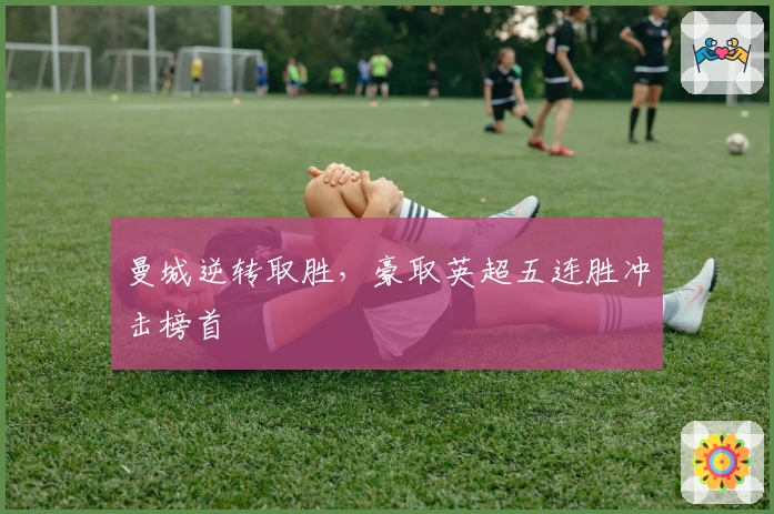 曼城逆转取胜，豪取英超五连胜冲击榜首