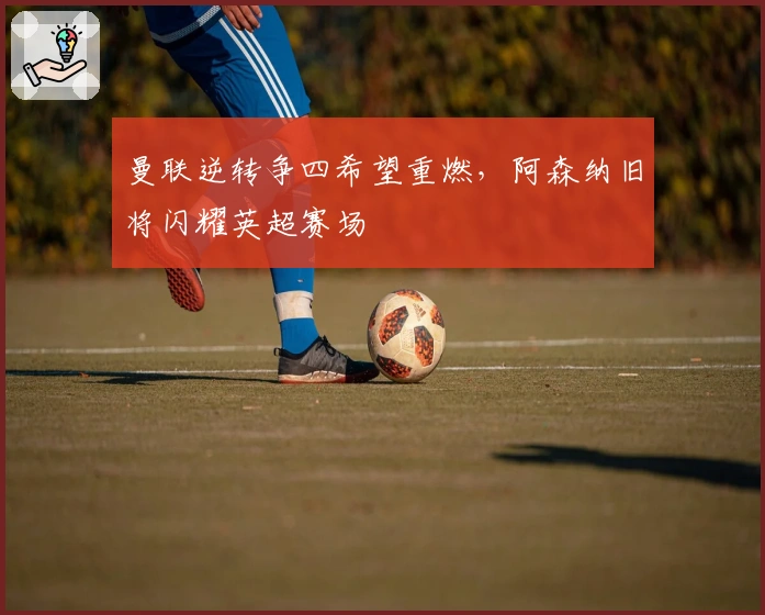 曼联逆转争四希望重燃，阿森纳旧将闪耀英超赛场