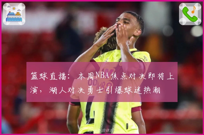 篮球直播：本周NBA焦点对决即将上演，湖人对决勇士引爆球迷热潮