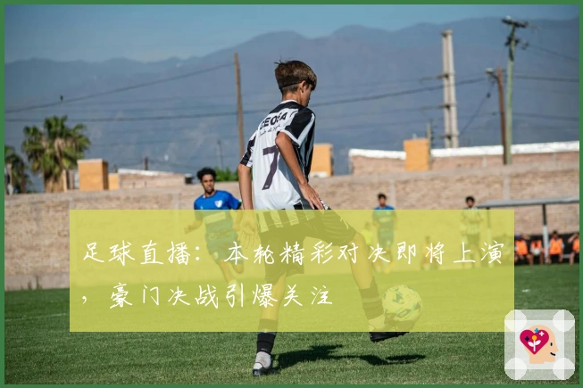 足球直播：本轮精彩对决即将上演，豪门决战引爆关注