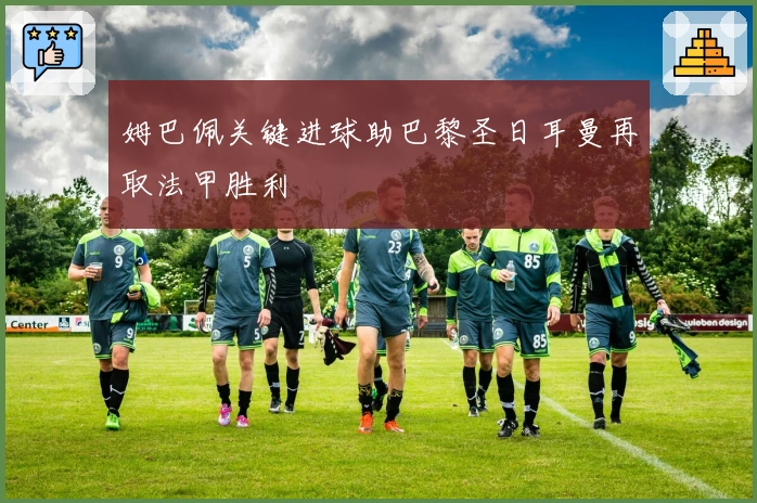 姆巴佩关键进球助巴黎圣日耳曼再取法甲胜利