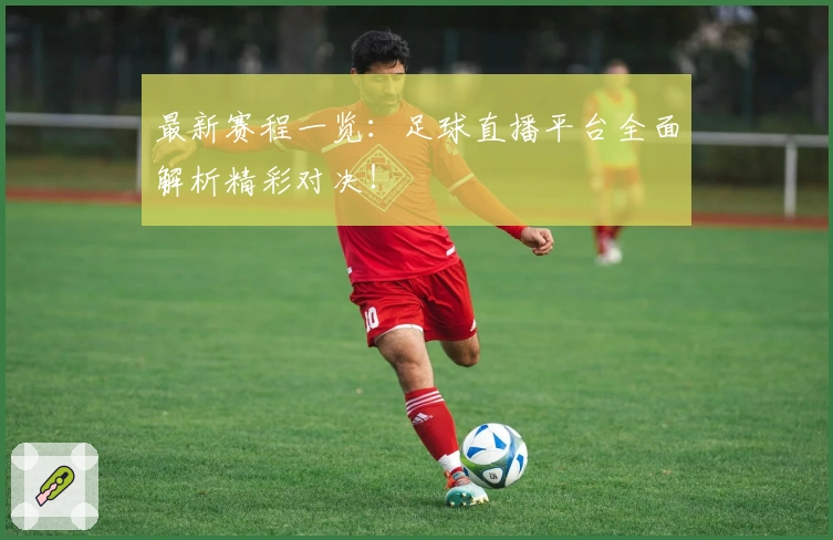 最新赛程一览：足球直播平台全面解析精彩对决！