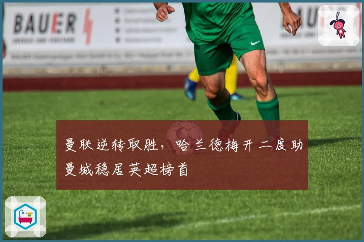 曼联逆转取胜，哈兰德梅开二度助曼城稳居英超榜首