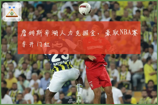 詹姆斯率湖人力克掘金，豪取NBA赛季开门红