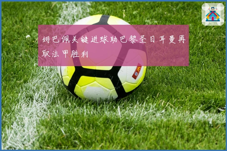 姆巴佩关键进球助巴黎圣日耳曼再取法甲胜利