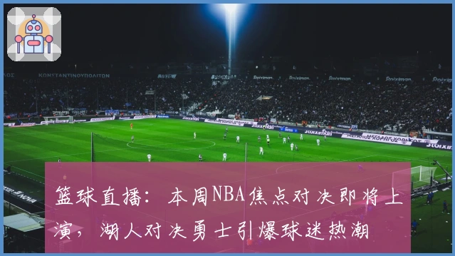 篮球直播：本周NBA焦点对决即将上演，湖人对决勇士引爆球迷热潮
