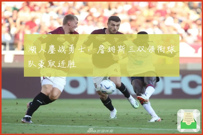 湖人鏖战勇士，詹姆斯三双领衔球队豪取连胜