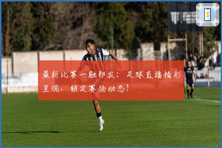最新比赛一触即发：足球直播精彩呈现，锁定赛场动态！