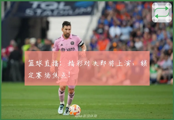 篮球直播：精彩对决即将上演，锁定赛场焦点！