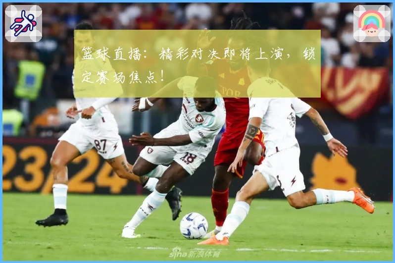 篮球直播：精彩对决即将上演，锁定赛场焦点！