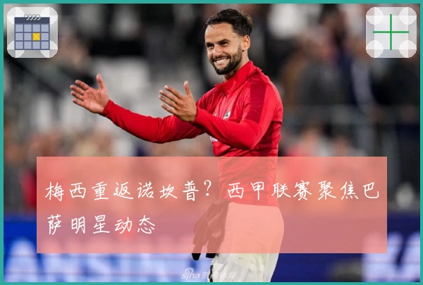 梅西重返诺坎普？西甲联赛聚焦巴萨明星动态