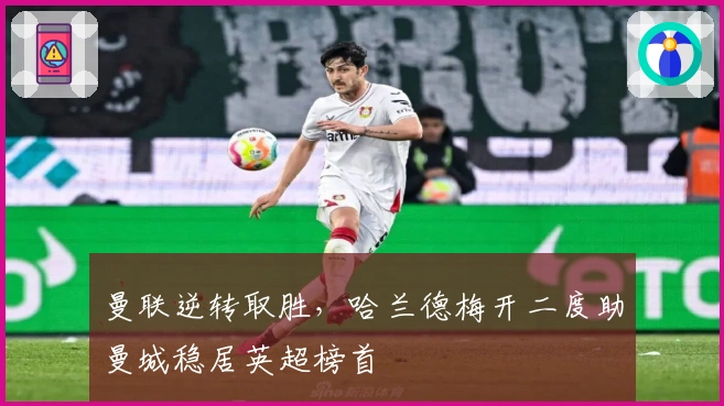 曼联逆转取胜，哈兰德梅开二度助曼城稳居英超榜首