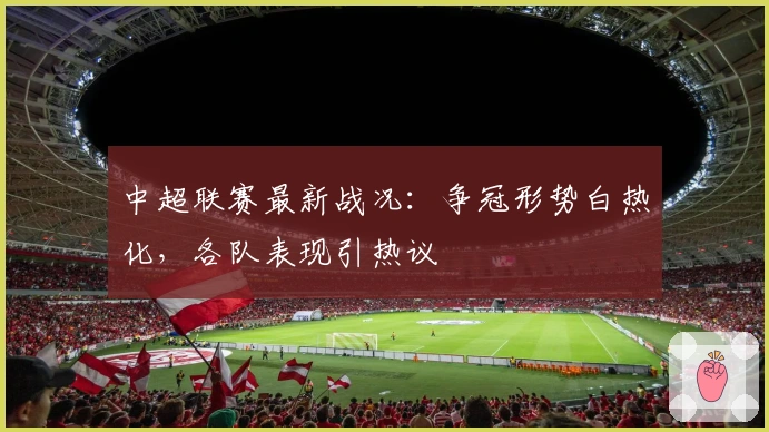 中超联赛最新战况:争冠形势白热化,各队表现引热议