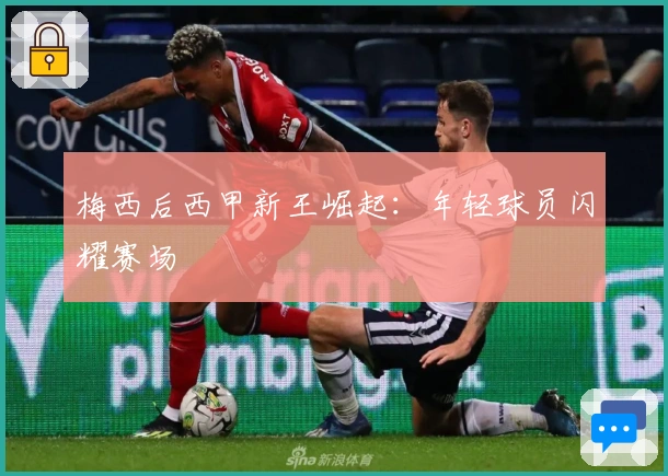 梅西后西甲新王崛起：年轻球员闪耀赛场