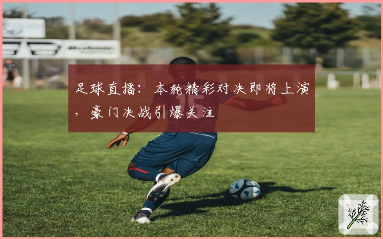 足球直播：本轮精彩对决即将上演，豪门决战引爆关注