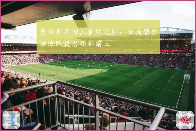 詹姆斯率湖人豪取连胜，浓眉爆发助球队稳居西部前三