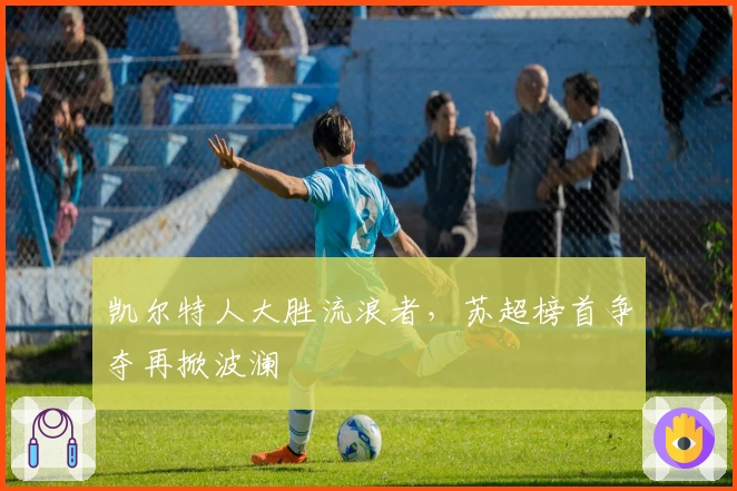 凯尔特人大胜流浪者，苏超榜首争夺再掀波澜